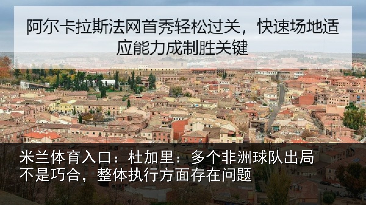 米兰体育入口:杜加里:多个非洲球队出局不是巧合,整体执行方面存在问题