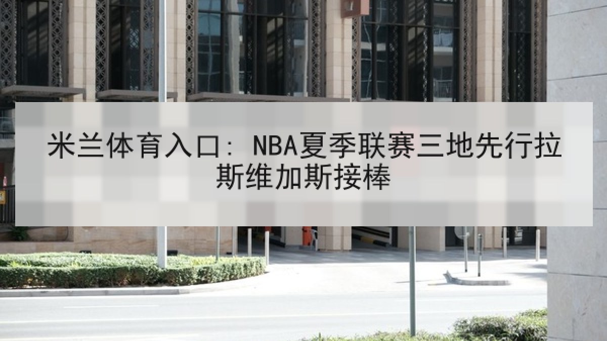 米兰体育入口: NBA夏季联赛三地先行拉斯维加斯接棒