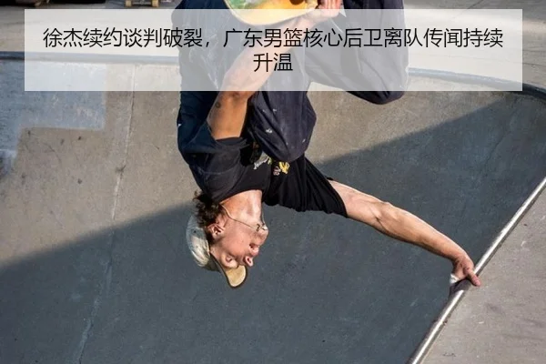 徐杰续约谈判破裂，广东男篮核心后卫离队传闻持续升温