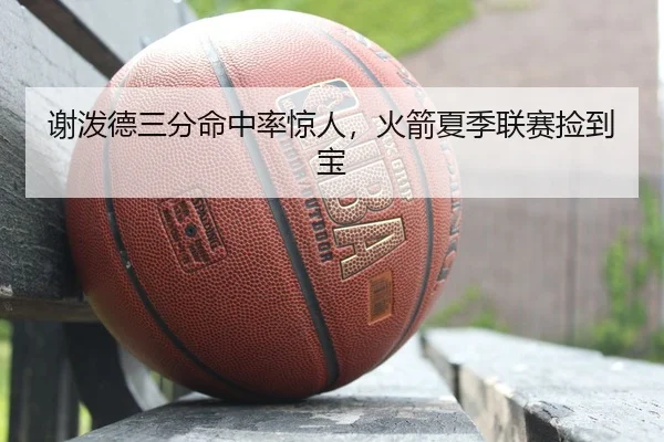 谢泼德三分命中率惊人，火箭夏季联赛捡到宝