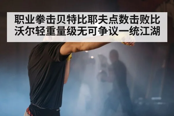 职业拳击贝特比耶夫点数击败比沃尔轻重量级无可争议一统江湖