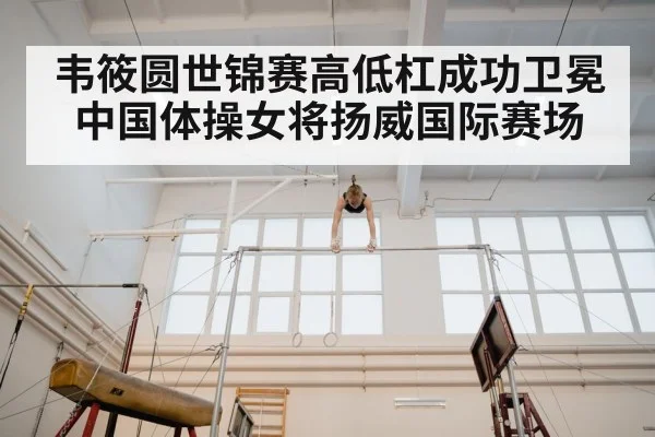 韦筱圆世锦赛高低杠成功卫冕 中国体操女将扬威国际赛场