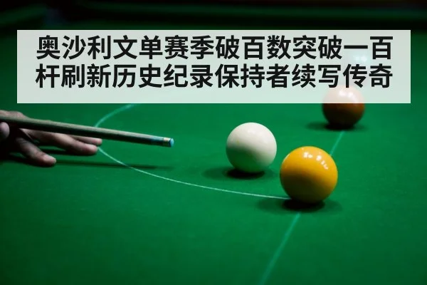 奥沙利文单赛季破百数突破一百杆刷新历史纪录保持者续写传奇