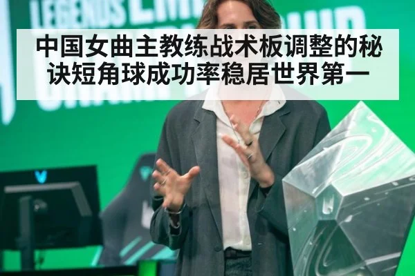 中国女曲主教练战术板调整的秘诀短角球成功率稳居世界第一