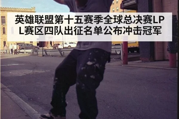 英雄联盟第十五赛季全球总决赛LPL赛区四队出征名单公布冲击冠军