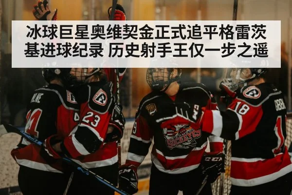 冰球巨星奥维契金正式追平格雷茨基进球纪录 历史射手王仅一步之遥