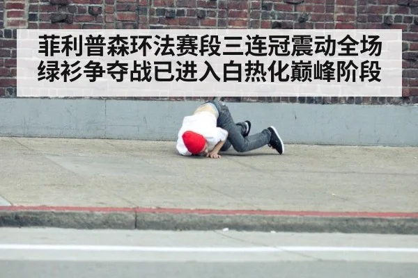 菲利普森环法赛段三连冠震动全场 绿衫争夺战已进入白热化巅峰阶段